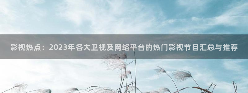 轨道影院飞行影院：影视热点：2023年各大卫视及网络平台的热门影视节目汇总与推荐