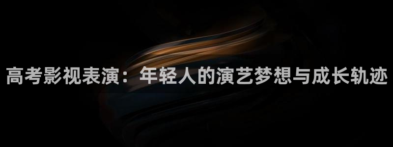 轨道5d影院：高考影视表演：年轻人的演艺梦想与成长轨迹