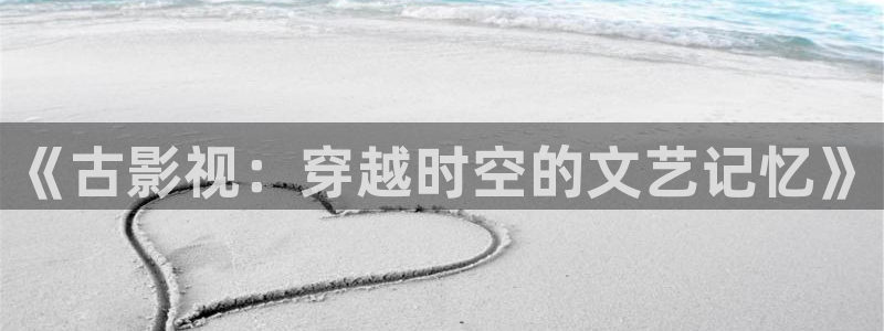阿哩乐轨道影院怎么样：《古影视：穿越时空的文艺记忆》